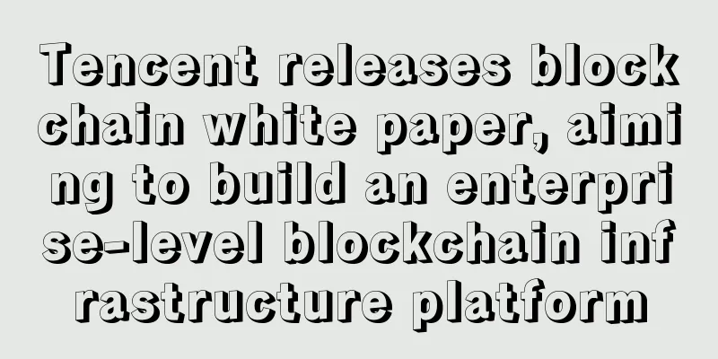 Tencent releases blockchain white paper, aiming to build an enterprise-level blockchain infrastructure platform