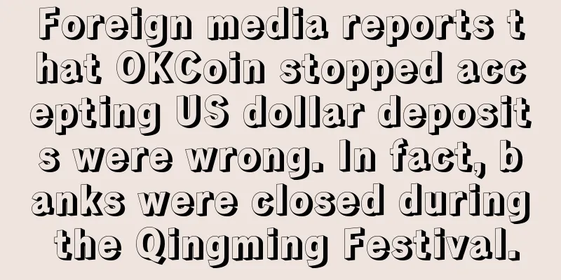 Foreign media reports that OKCoin stopped accepting US dollar deposits were wrong. In fact, banks were closed during the Qingming Festival.