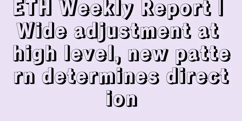 ETH Weekly Report | Wide adjustment at high level, new pattern determines direction