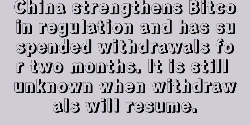 China strengthens Bitcoin regulation and has suspended withdrawals for two months. It is still unknown when withdrawals will resume.