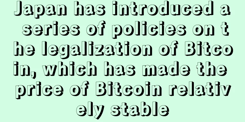 Japan has introduced a series of policies on the legalization of Bitcoin, which has made the price of Bitcoin relatively stable