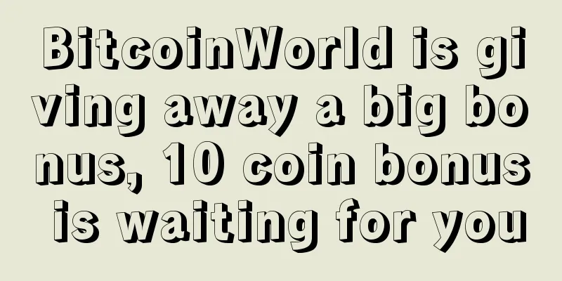 BitcoinWorld is giving away a big bonus, 10 coin bonus is waiting for you