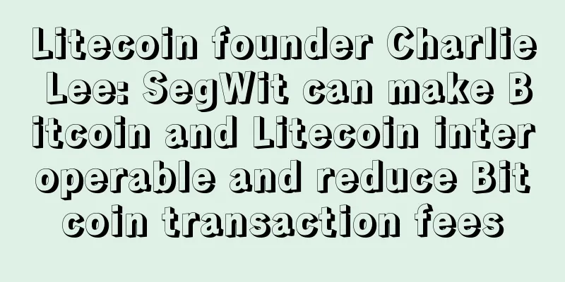 Litecoin founder Charlie Lee: SegWit can make Bitcoin and Litecoin interoperable and reduce Bitcoin transaction fees