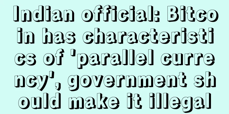 Indian official: Bitcoin has characteristics of 'parallel currency', government should make it illegal