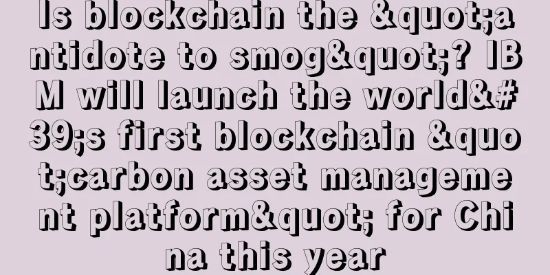 Is blockchain the "antidote to smog"? IBM will launch the world's first blockchain "carbon asset management platform" for China this year