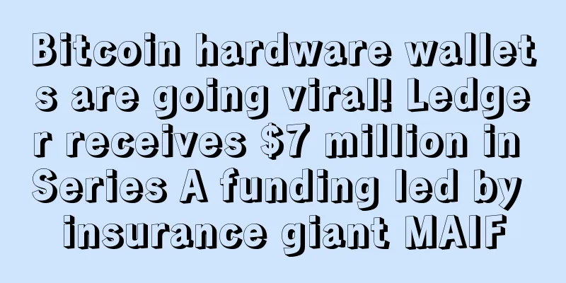 Bitcoin hardware wallets are going viral! Ledger receives $7 million in Series A funding led by insurance giant MAIF