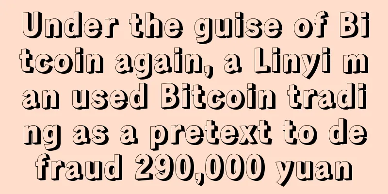 Under the guise of Bitcoin again, a Linyi man used Bitcoin trading as a pretext to defraud 290,000 yuan