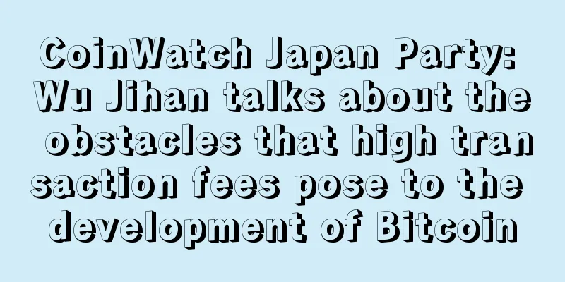 CoinWatch Japan Party: Wu Jihan talks about the obstacles that high transaction fees pose to the development of Bitcoin
