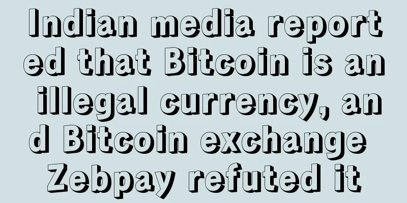 Indian media reported that Bitcoin is an illegal currency, and Bitcoin exchange Zebpay refuted it