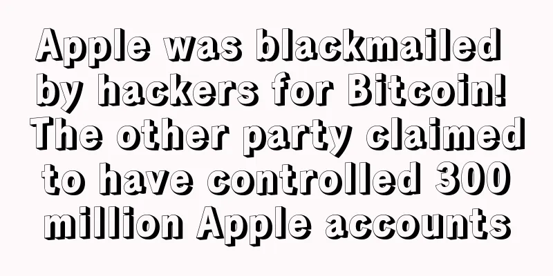 Apple was blackmailed by hackers for Bitcoin! The other party claimed to have controlled 300 million Apple accounts