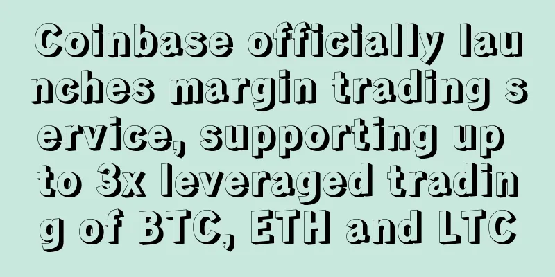Coinbase officially launches margin trading service, supporting up to 3x leveraged trading of BTC, ETH and LTC