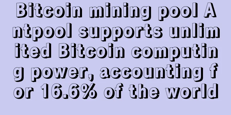 Bitcoin mining pool Antpool supports unlimited Bitcoin computing power, accounting for 16.6% of the world