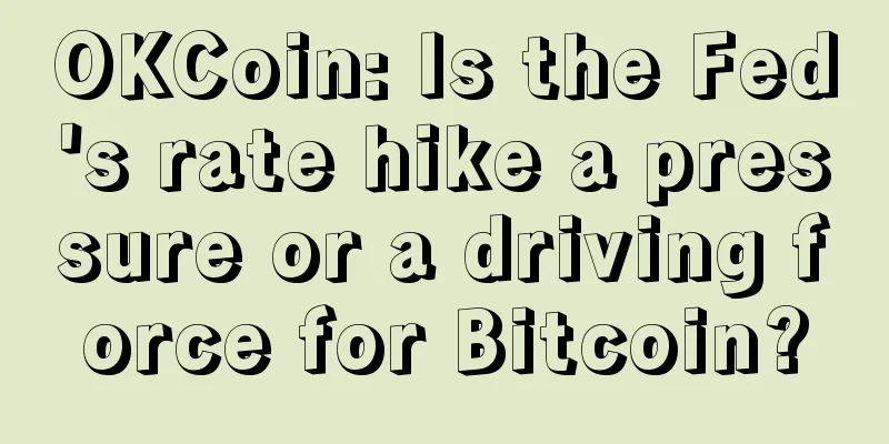 OKCoin: Is the Fed's rate hike a pressure or a driving force for Bitcoin?