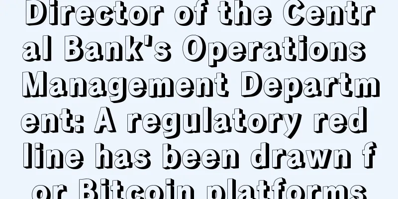 Director of the Central Bank's Operations Management Department: A regulatory red line has been drawn for Bitcoin platforms