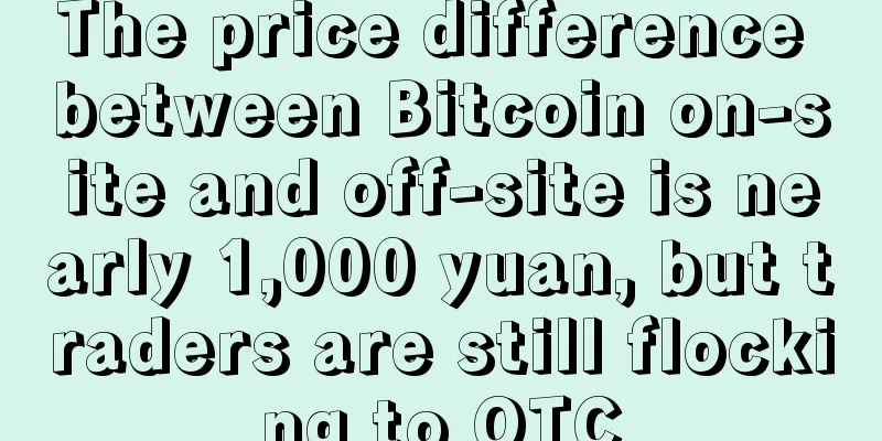 The price difference between Bitcoin on-site and off-site is nearly 1,000 yuan, but traders are still flocking to OTC