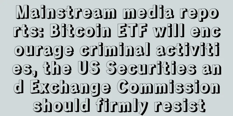 Mainstream media reports: Bitcoin ETF will encourage criminal activities, the US Securities and Exchange Commission should firmly resist