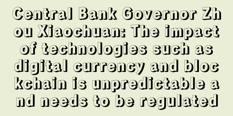 Central Bank Governor Zhou Xiaochuan: The impact of technologies such as digital currency and blockchain is unpredictable and needs to be regulated