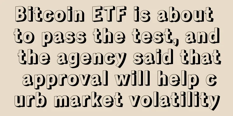Bitcoin ETF is about to pass the test, and the agency said that approval will help curb market volatility