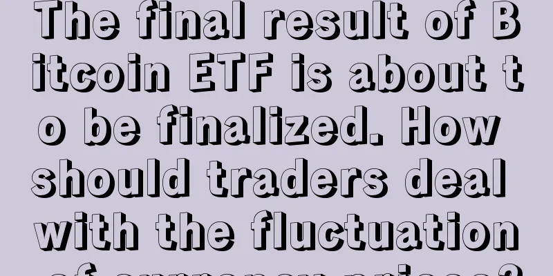 The final result of Bitcoin ETF is about to be finalized. How should traders deal with the fluctuation of currency prices?