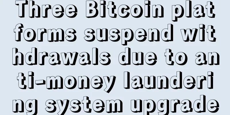 Three Bitcoin platforms suspend withdrawals due to anti-money laundering system upgrade