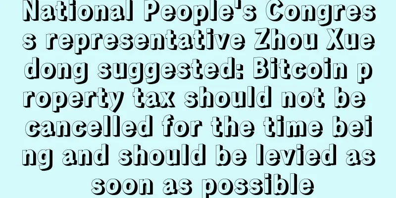 National People's Congress representative Zhou Xuedong suggested: Bitcoin property tax should not be cancelled for the time being and should be levied as soon as possible
