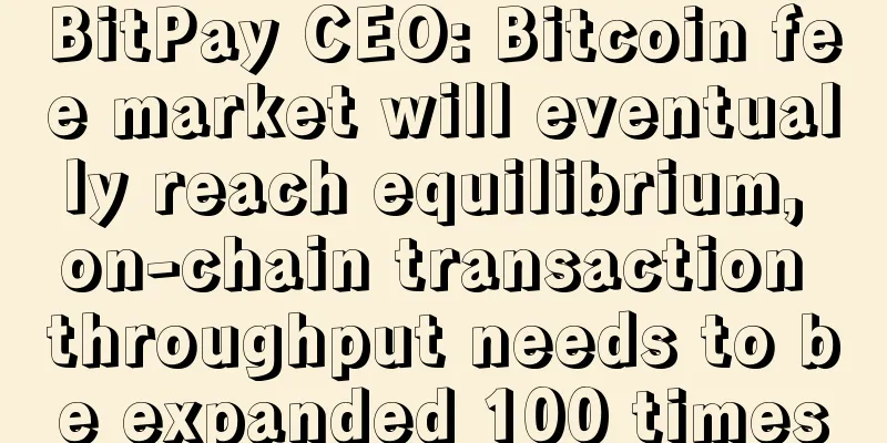 BitPay CEO: Bitcoin fee market will eventually reach equilibrium, on-chain transaction throughput needs to be expanded 100 times