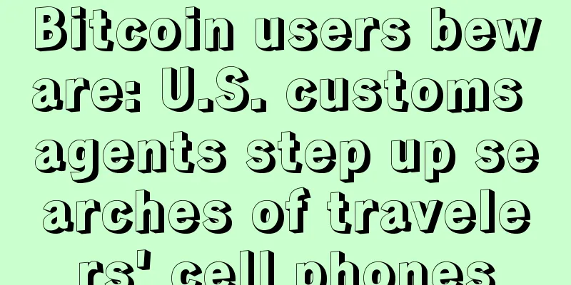 Bitcoin users beware: U.S. customs agents step up searches of travelers' cell phones