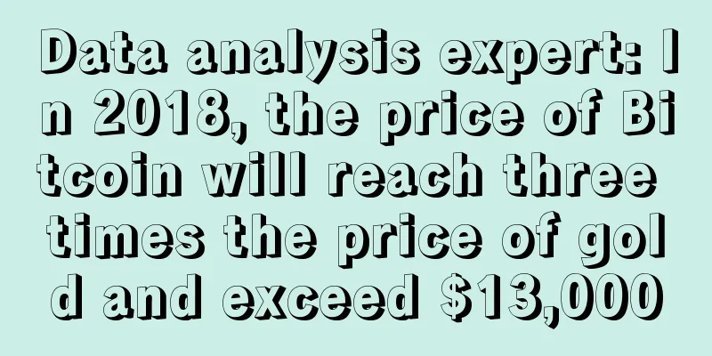 Data analysis expert: In 2018, the price of Bitcoin will reach three times the price of gold and exceed $13,000