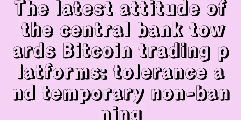 The latest attitude of the central bank towards Bitcoin trading platforms: tolerance and temporary non-banning