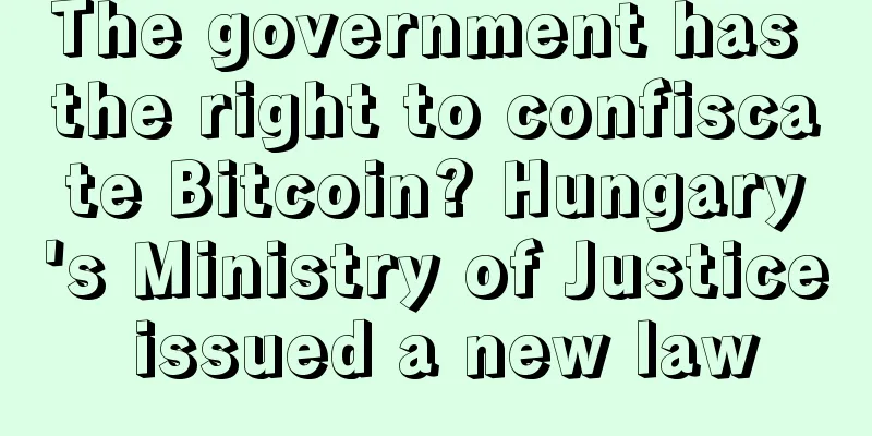The government has the right to confiscate Bitcoin? Hungary's Ministry of Justice issued a new law