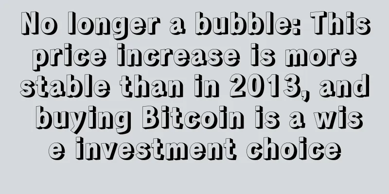 No longer a bubble: This price increase is more stable than in 2013, and buying Bitcoin is a wise investment choice