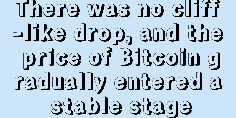 There was no cliff-like drop, and the price of Bitcoin gradually entered a stable stage