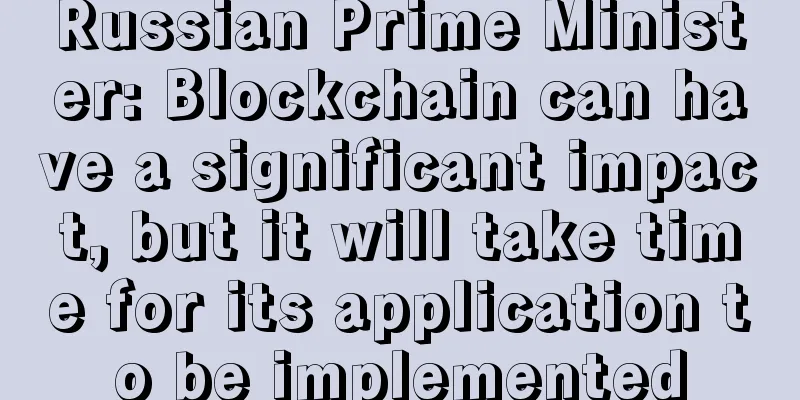 Russian Prime Minister: Blockchain can have a significant impact, but it will take time for its application to be implemented