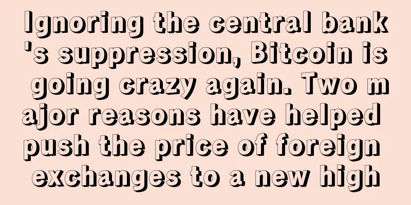 Ignoring the central bank's suppression, Bitcoin is going crazy again. Two major reasons have helped push the price of foreign exchanges to a new high