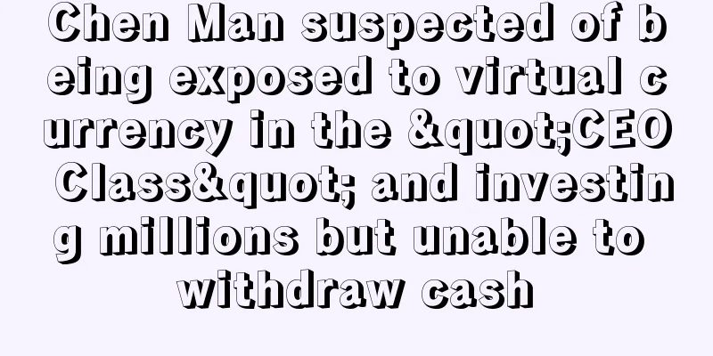 Chen Man suspected of being exposed to virtual currency in the "CEO Class" and investing millions but unable to withdraw cash