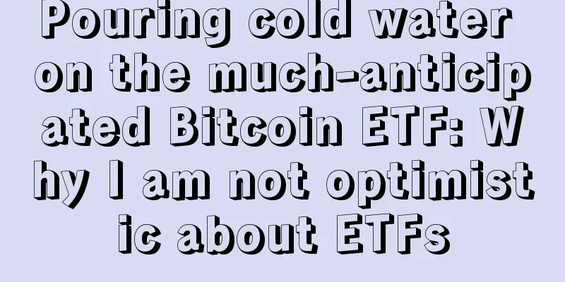 Pouring cold water on the much-anticipated Bitcoin ETF: Why I am not optimistic about ETFs