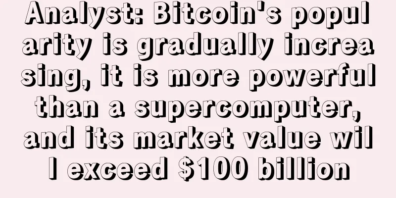 Analyst: Bitcoin's popularity is gradually increasing, it is more powerful than a supercomputer, and its market value will exceed $100 billion