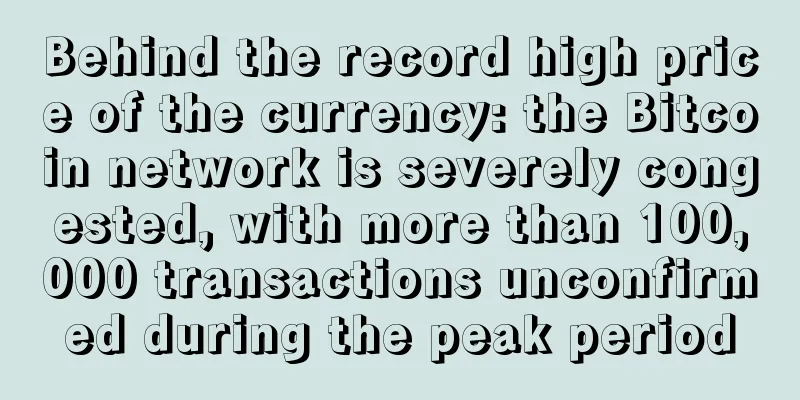 Behind the record high price of the currency: the Bitcoin network is severely congested, with more than 100,000 transactions unconfirmed during the peak period