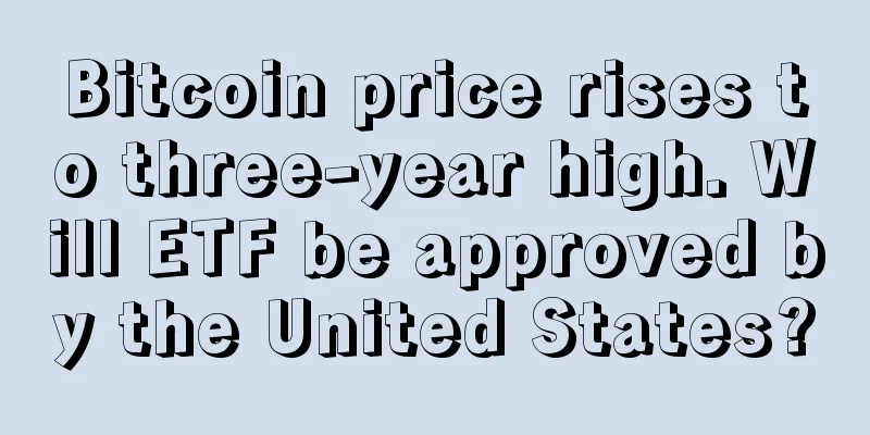Bitcoin price rises to three-year high. Will ETF be approved by the United States?