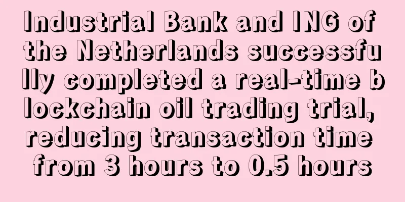 Industrial Bank and ING of the Netherlands successfully completed a real-time blockchain oil trading trial, reducing transaction time from 3 hours to 0.5 hours