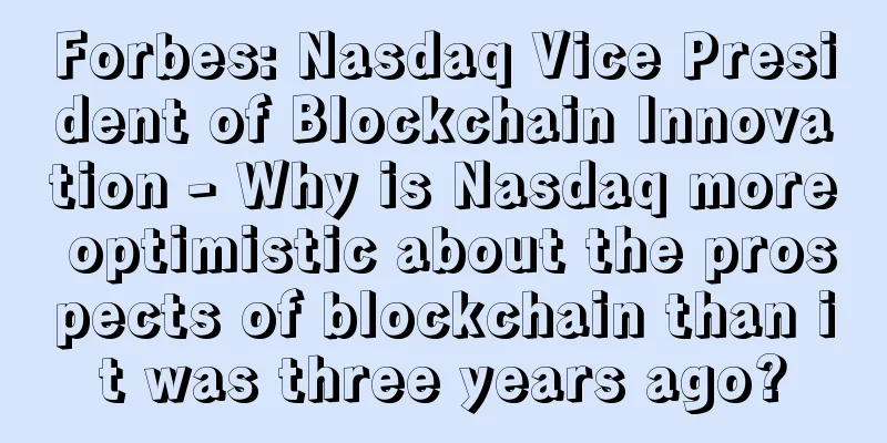 Forbes: Nasdaq Vice President of Blockchain Innovation - Why is Nasdaq more optimistic about the prospects of blockchain than it was three years ago?