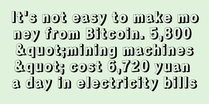 It's not easy to make money from Bitcoin. 5,800 "mining machines" cost 6,720 yuan a day in electricity bills