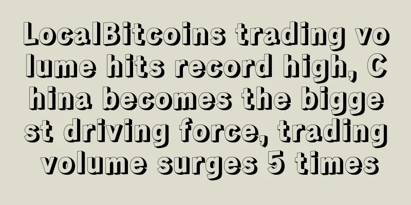 LocalBitcoins trading volume hits record high, China becomes the biggest driving force, trading volume surges 5 times