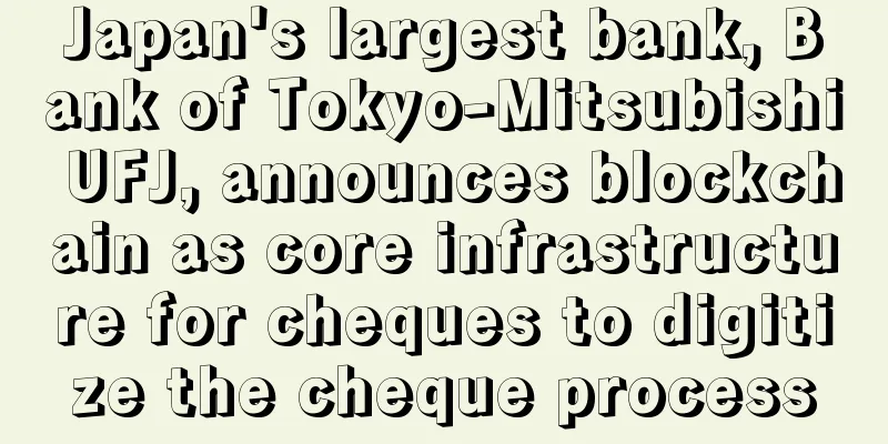 Japan's largest bank, Bank of Tokyo-Mitsubishi UFJ, announces blockchain as core infrastructure for cheques to digitize the cheque process