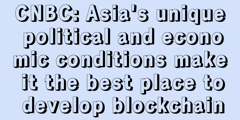CNBC: Asia's unique political and economic conditions make it the best place to develop blockchain
