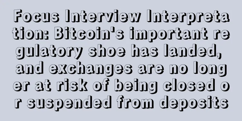 Focus Interview Interpretation: Bitcoin's important regulatory shoe has landed, and exchanges are no longer at risk of being closed or suspended from deposits