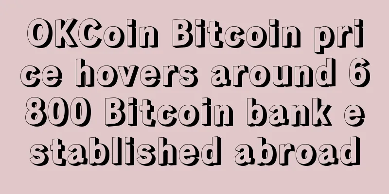 OKCoin Bitcoin price hovers around 6800 Bitcoin bank established abroad