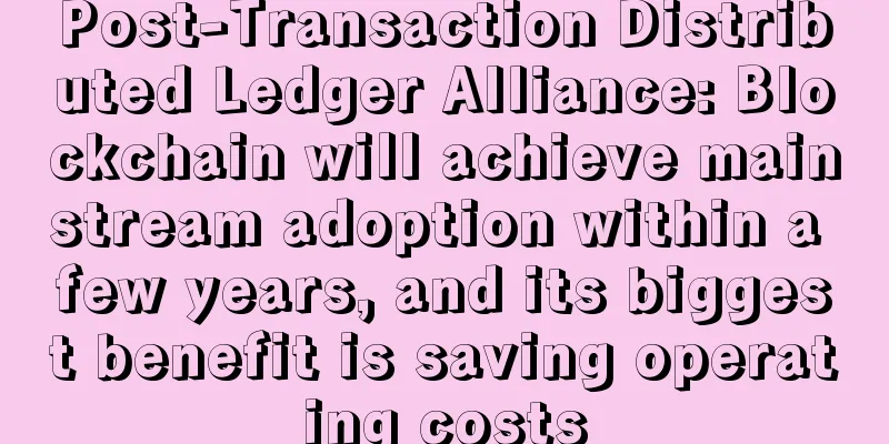 Post-Transaction Distributed Ledger Alliance: Blockchain will achieve mainstream adoption within a few years, and its biggest benefit is saving operating costs