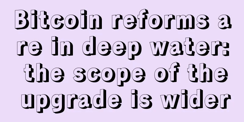 Bitcoin reforms are in deep water: the scope of the upgrade is wider