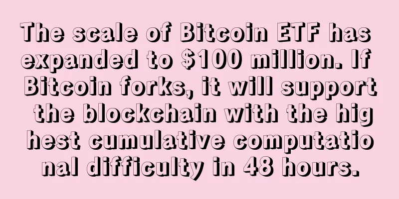 The scale of Bitcoin ETF has expanded to $100 million. If Bitcoin forks, it will support the blockchain with the highest cumulative computational difficulty in 48 hours.